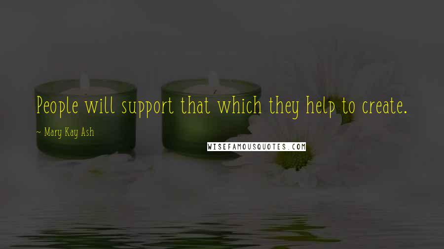 Mary Kay Ash Quotes: People will support that which they help to create.