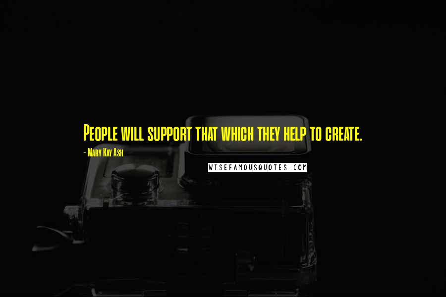 Mary Kay Ash Quotes: People will support that which they help to create.