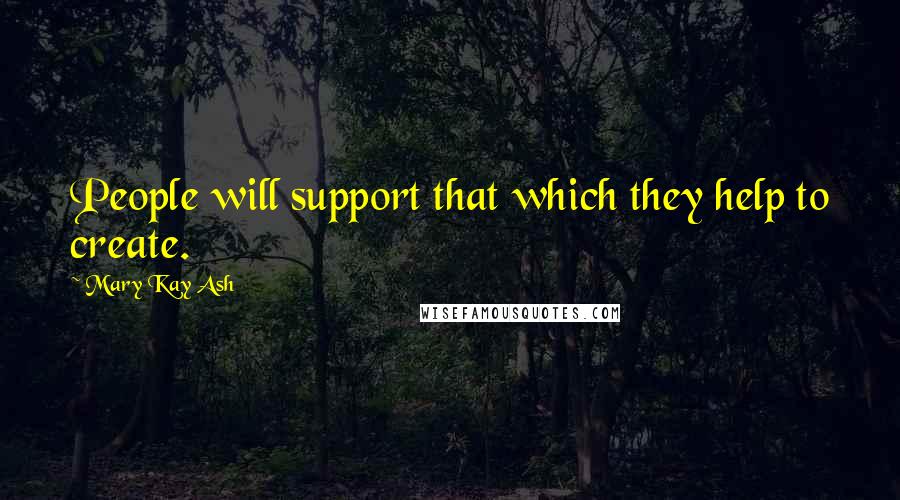 Mary Kay Ash Quotes: People will support that which they help to create.