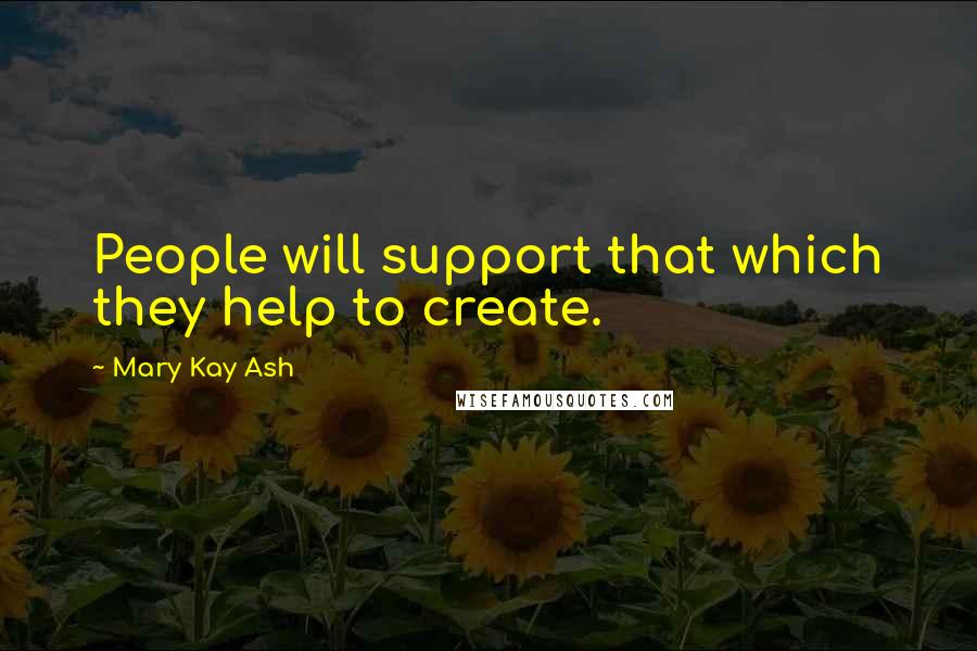 Mary Kay Ash Quotes: People will support that which they help to create.