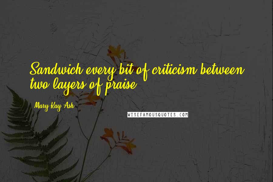 Mary Kay Ash Quotes: Sandwich every bit of criticism between two layers of praise.