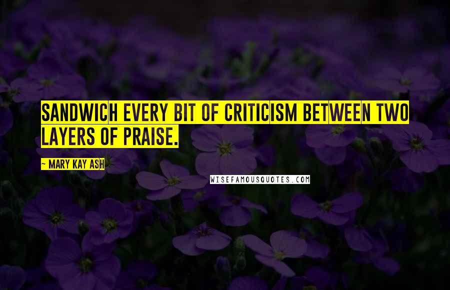 Mary Kay Ash Quotes: Sandwich every bit of criticism between two layers of praise.