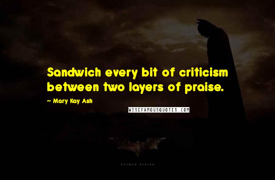 Mary Kay Ash Quotes: Sandwich every bit of criticism between two layers of praise.