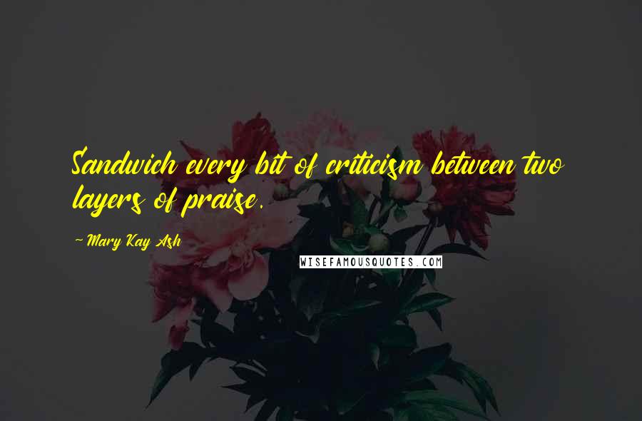 Mary Kay Ash Quotes: Sandwich every bit of criticism between two layers of praise.