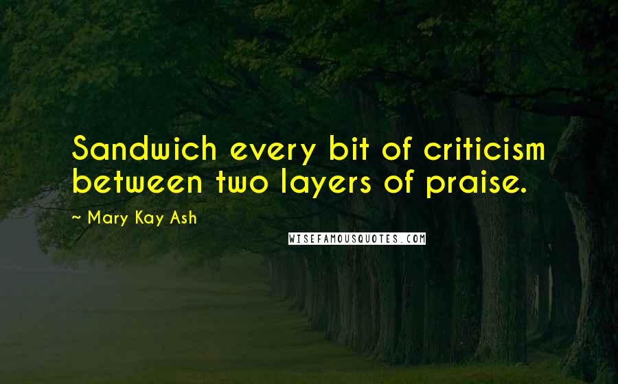 Mary Kay Ash Quotes: Sandwich every bit of criticism between two layers of praise.