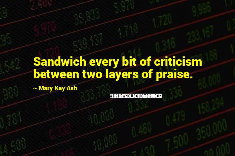 Mary Kay Ash Quotes: Sandwich every bit of criticism between two layers of praise.