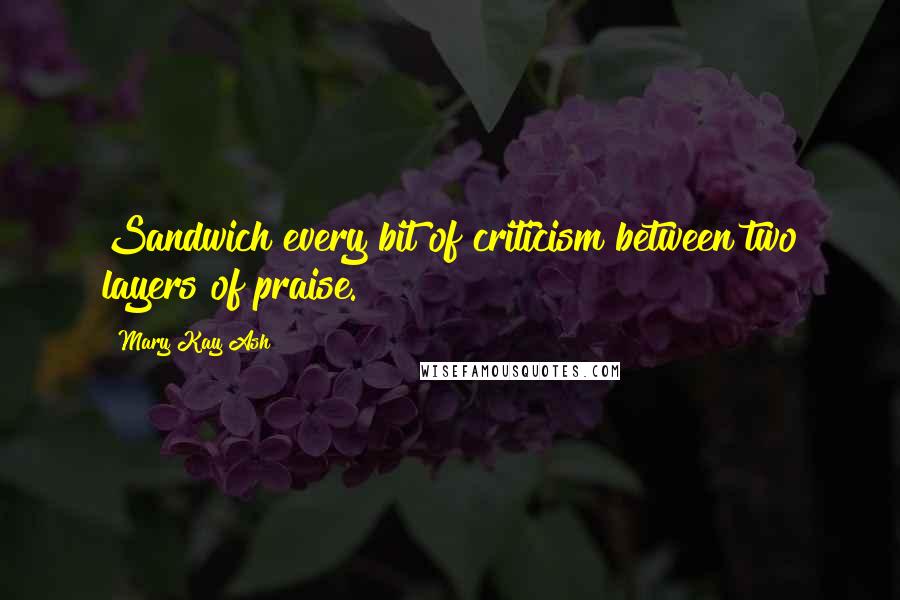 Mary Kay Ash Quotes: Sandwich every bit of criticism between two layers of praise.
