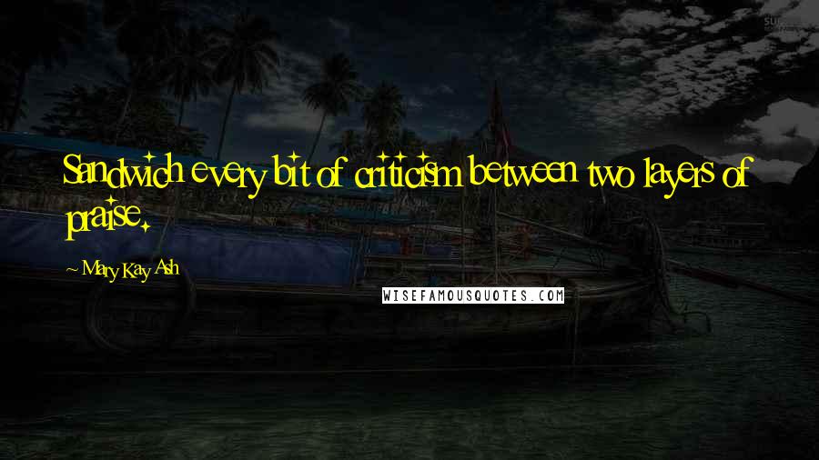 Mary Kay Ash Quotes: Sandwich every bit of criticism between two layers of praise.