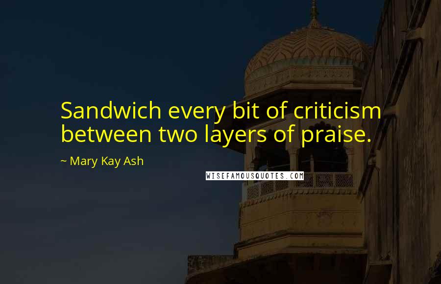 Mary Kay Ash Quotes: Sandwich every bit of criticism between two layers of praise.