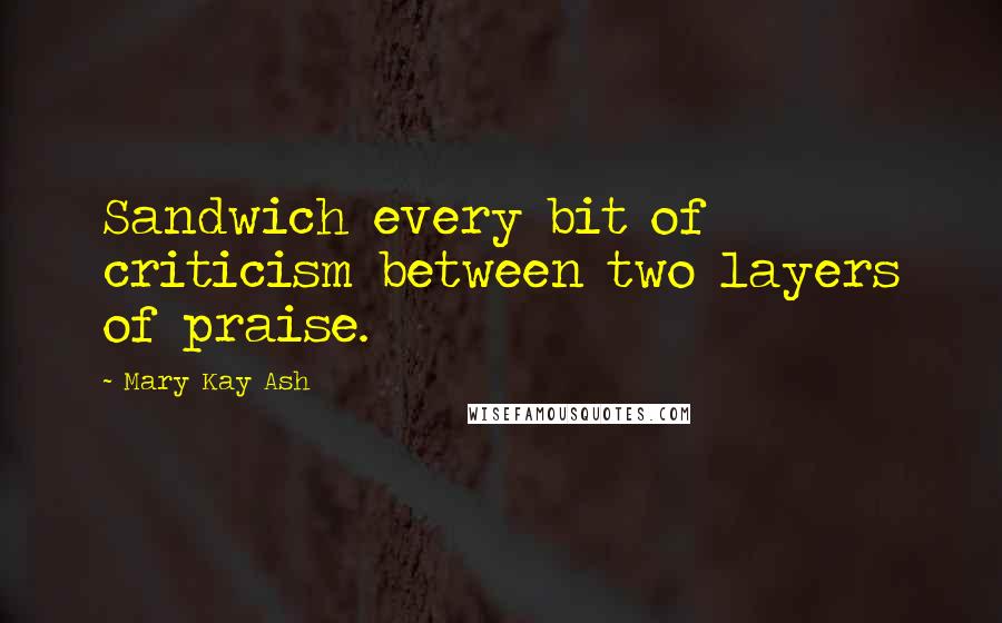 Mary Kay Ash Quotes: Sandwich every bit of criticism between two layers of praise.