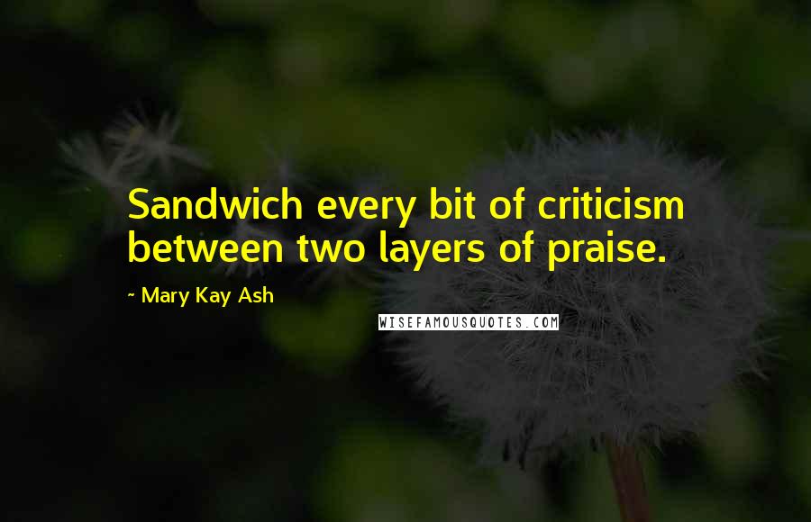 Mary Kay Ash Quotes: Sandwich every bit of criticism between two layers of praise.