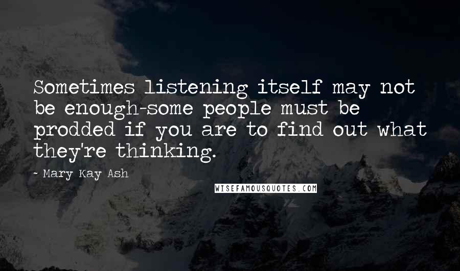 Mary Kay Ash Quotes: Sometimes listening itself may not be enough-some people must be prodded if you are to find out what they're thinking.