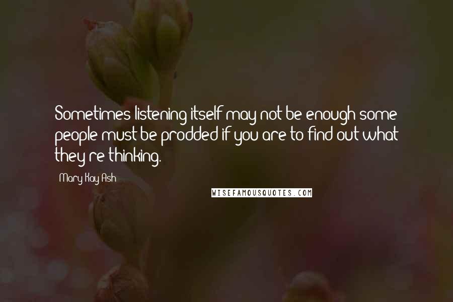 Mary Kay Ash Quotes: Sometimes listening itself may not be enough-some people must be prodded if you are to find out what they're thinking.