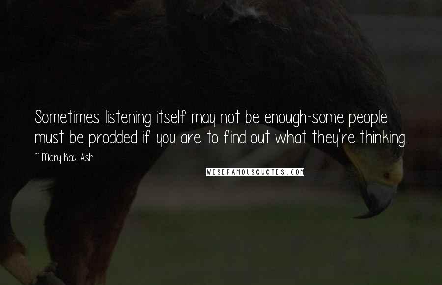 Mary Kay Ash Quotes: Sometimes listening itself may not be enough-some people must be prodded if you are to find out what they're thinking.