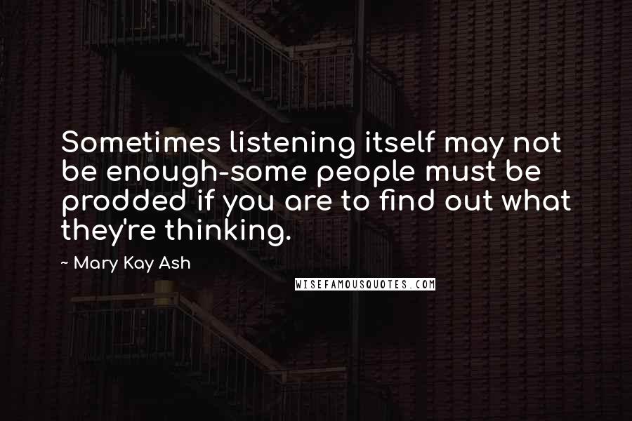 Mary Kay Ash Quotes: Sometimes listening itself may not be enough-some people must be prodded if you are to find out what they're thinking.