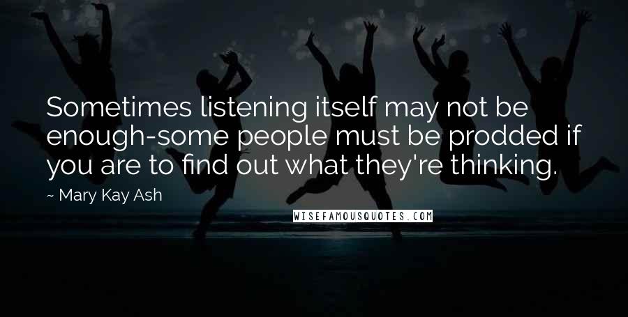 Mary Kay Ash Quotes: Sometimes listening itself may not be enough-some people must be prodded if you are to find out what they're thinking.