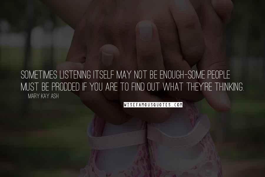 Mary Kay Ash Quotes: Sometimes listening itself may not be enough-some people must be prodded if you are to find out what they're thinking.