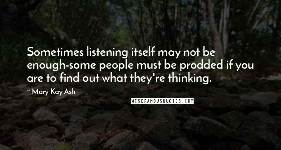 Mary Kay Ash Quotes: Sometimes listening itself may not be enough-some people must be prodded if you are to find out what they're thinking.