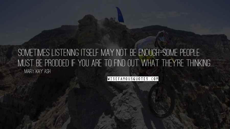 Mary Kay Ash Quotes: Sometimes listening itself may not be enough-some people must be prodded if you are to find out what they're thinking.