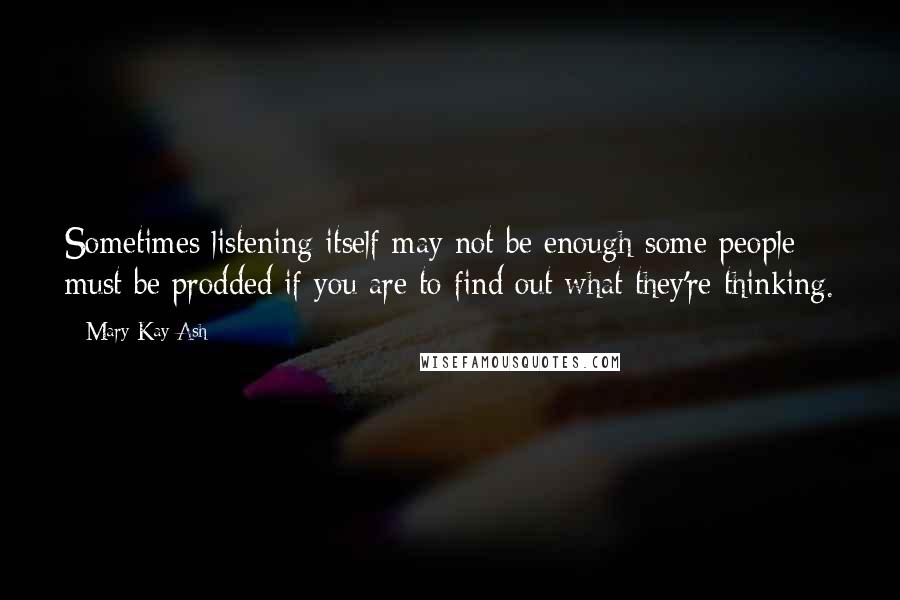 Mary Kay Ash Quotes: Sometimes listening itself may not be enough-some people must be prodded if you are to find out what they're thinking.