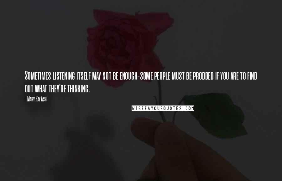 Mary Kay Ash Quotes: Sometimes listening itself may not be enough-some people must be prodded if you are to find out what they're thinking.