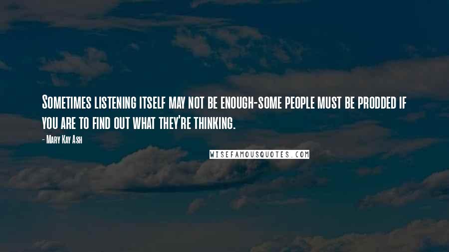 Mary Kay Ash Quotes: Sometimes listening itself may not be enough-some people must be prodded if you are to find out what they're thinking.