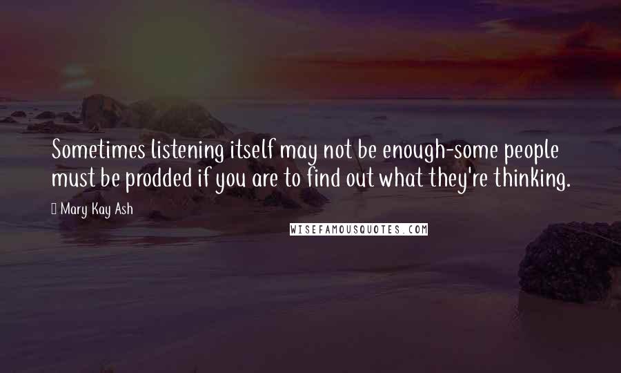 Mary Kay Ash Quotes: Sometimes listening itself may not be enough-some people must be prodded if you are to find out what they're thinking.