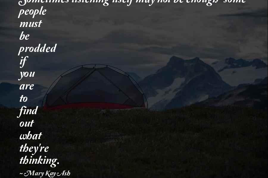 Mary Kay Ash Quotes: Sometimes listening itself may not be enough-some people must be prodded if you are to find out what they're thinking.