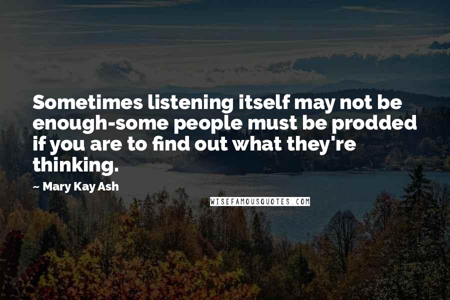 Mary Kay Ash Quotes: Sometimes listening itself may not be enough-some people must be prodded if you are to find out what they're thinking.