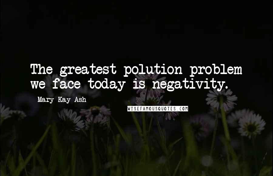 Mary Kay Ash Quotes: The greatest polution problem we face today is negativity.