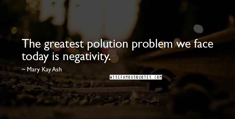 Mary Kay Ash Quotes: The greatest polution problem we face today is negativity.