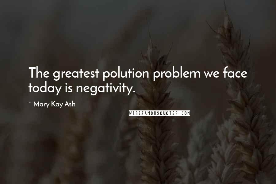 Mary Kay Ash Quotes: The greatest polution problem we face today is negativity.