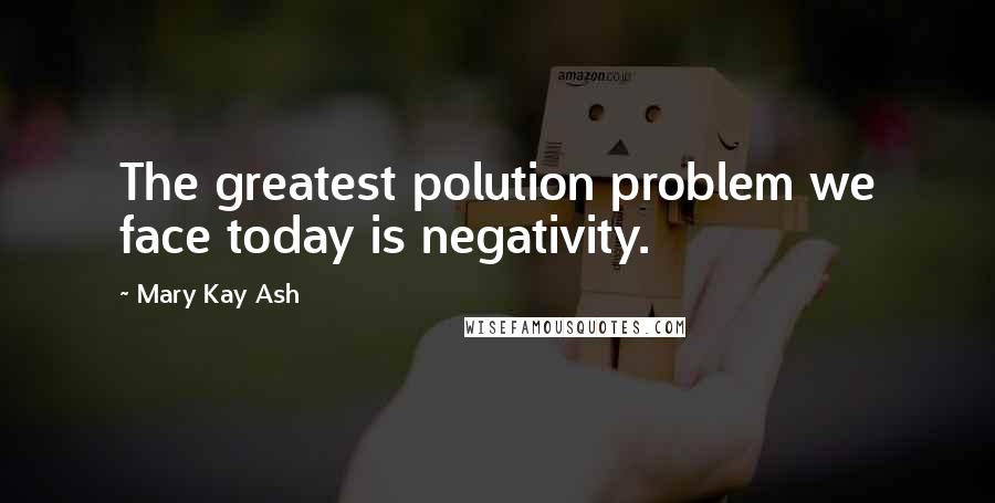 Mary Kay Ash Quotes: The greatest polution problem we face today is negativity.