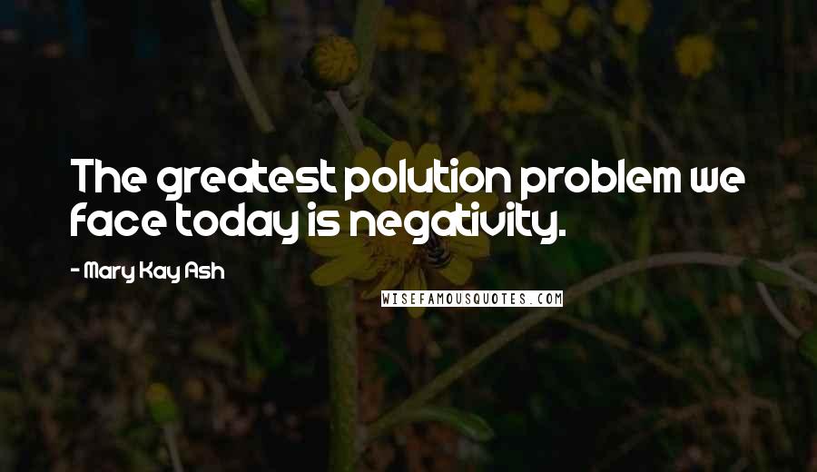 Mary Kay Ash Quotes: The greatest polution problem we face today is negativity.