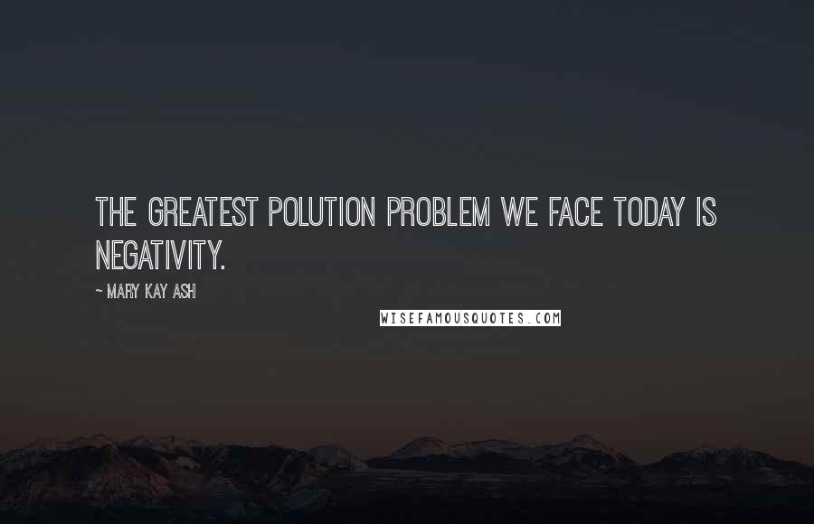 Mary Kay Ash Quotes: The greatest polution problem we face today is negativity.