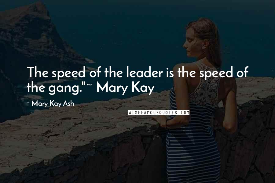 Mary Kay Ash Quotes: The speed of the leader is the speed of the gang."~ Mary Kay