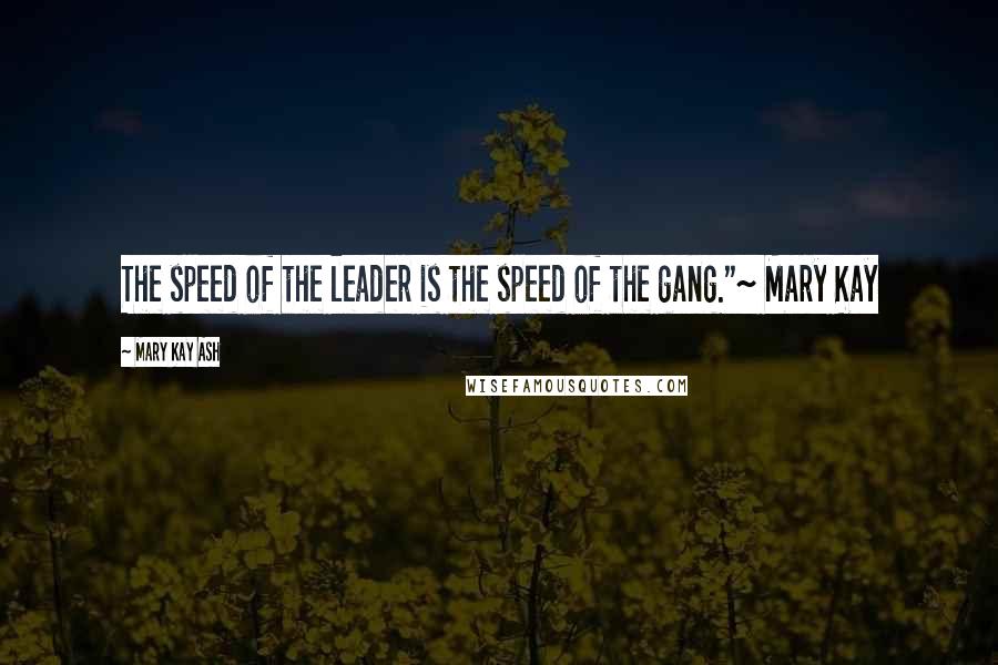 Mary Kay Ash Quotes: The speed of the leader is the speed of the gang."~ Mary Kay