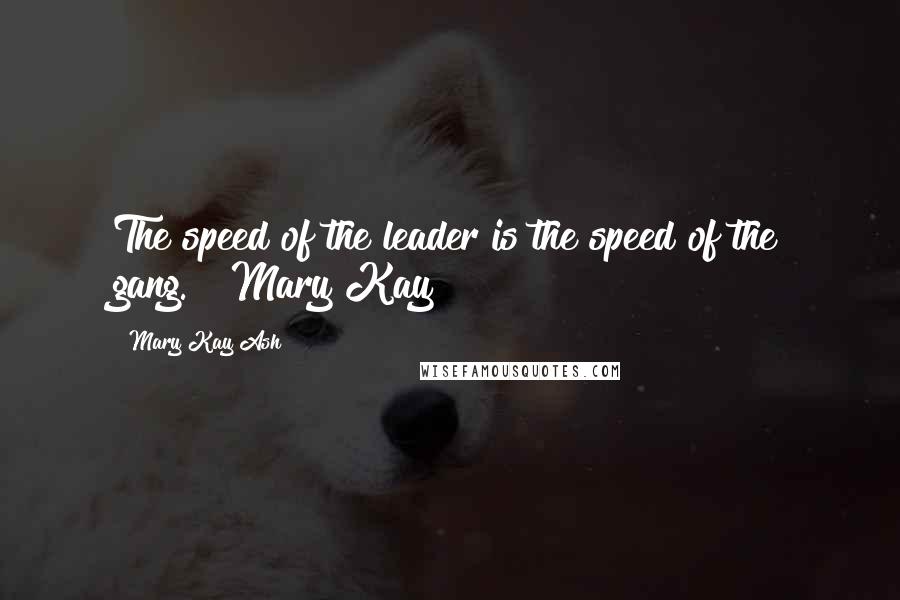 Mary Kay Ash Quotes: The speed of the leader is the speed of the gang."~ Mary Kay