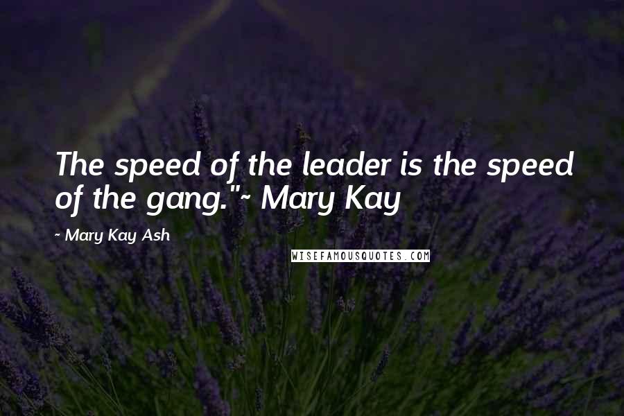 Mary Kay Ash Quotes: The speed of the leader is the speed of the gang."~ Mary Kay