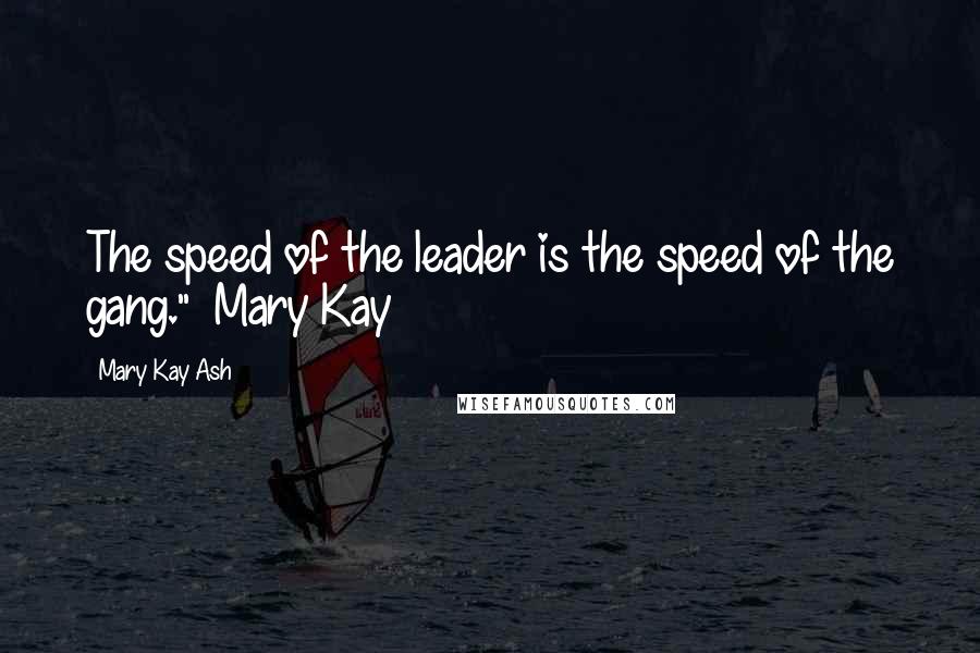Mary Kay Ash Quotes: The speed of the leader is the speed of the gang."~ Mary Kay