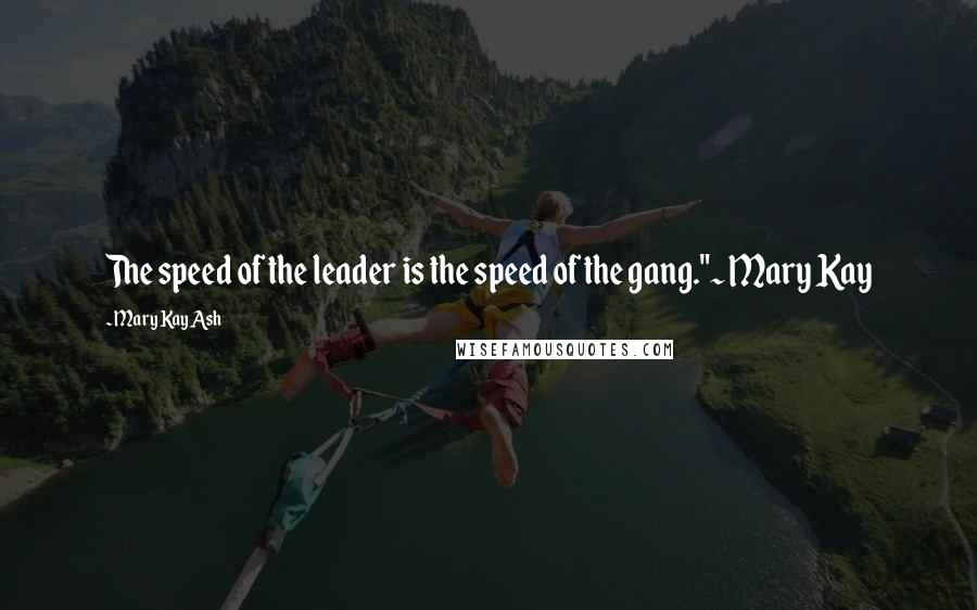 Mary Kay Ash Quotes: The speed of the leader is the speed of the gang."~ Mary Kay