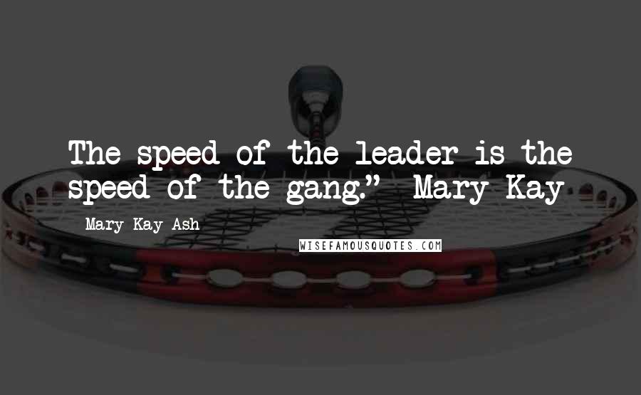 Mary Kay Ash Quotes: The speed of the leader is the speed of the gang."~ Mary Kay