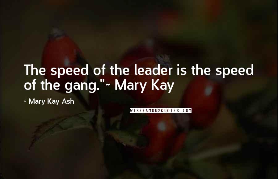 Mary Kay Ash Quotes: The speed of the leader is the speed of the gang."~ Mary Kay