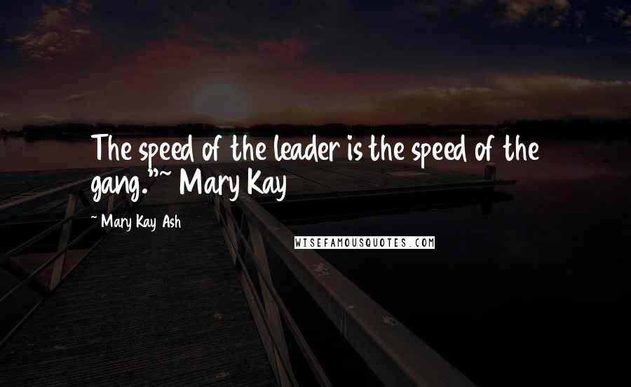 Mary Kay Ash Quotes: The speed of the leader is the speed of the gang."~ Mary Kay