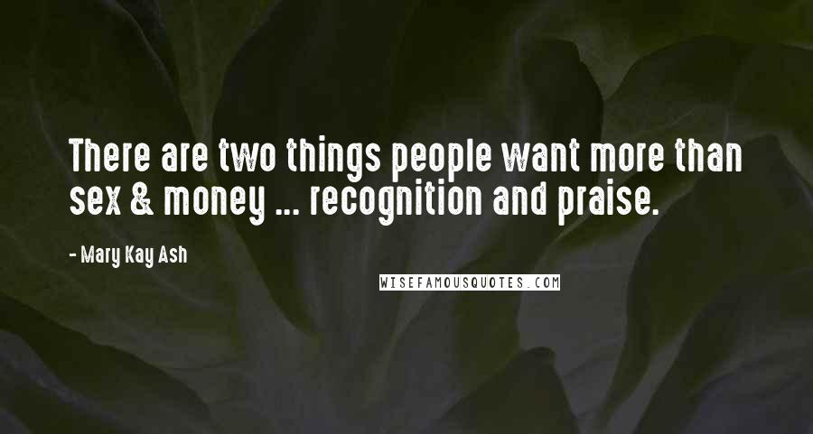 Mary Kay Ash Quotes: There are two things people want more than sex & money ... recognition and praise.