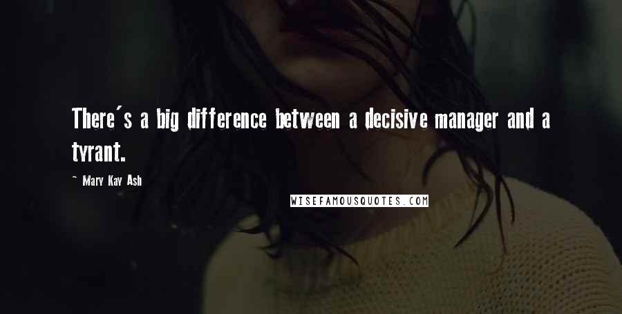 Mary Kay Ash Quotes: There's a big difference between a decisive manager and a tyrant.