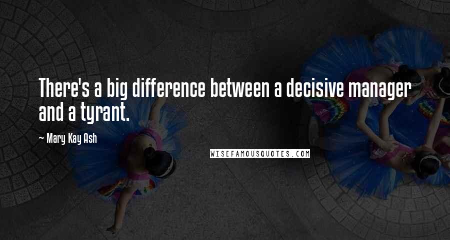 Mary Kay Ash Quotes: There's a big difference between a decisive manager and a tyrant.