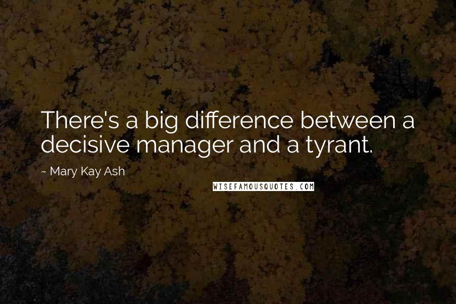 Mary Kay Ash Quotes: There's a big difference between a decisive manager and a tyrant.