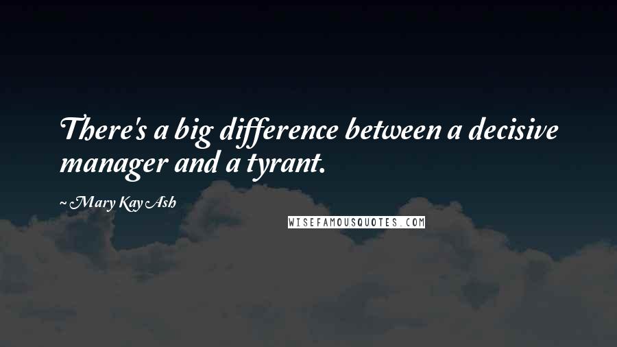 Mary Kay Ash Quotes: There's a big difference between a decisive manager and a tyrant.