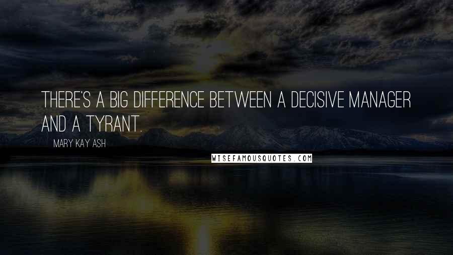 Mary Kay Ash Quotes: There's a big difference between a decisive manager and a tyrant.